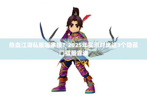 热血江湖私服哪家强?2025年实测对比这3个隐藏门槛最靠谱 热血江湖私服哪家强?2025年实测对比这3个隐藏门槛最靠谱