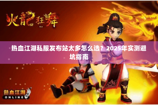 热血江湖私服发布站太多怎么选?2025年实测避坑指南 热血江湖私服发布站太多怎么选?2025年实测避坑指南