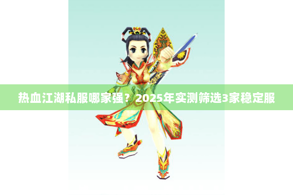 热血江湖私服哪家强？2025年实测筛选3家稳定服