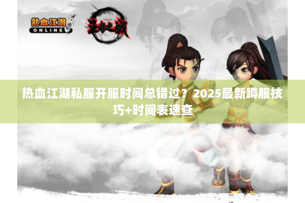 热血江湖私服开服时间总错过?2025最新蹲服技巧+时间表速查 热血江湖私服开服时间总错过?2025最新蹲服技巧+时间表速查