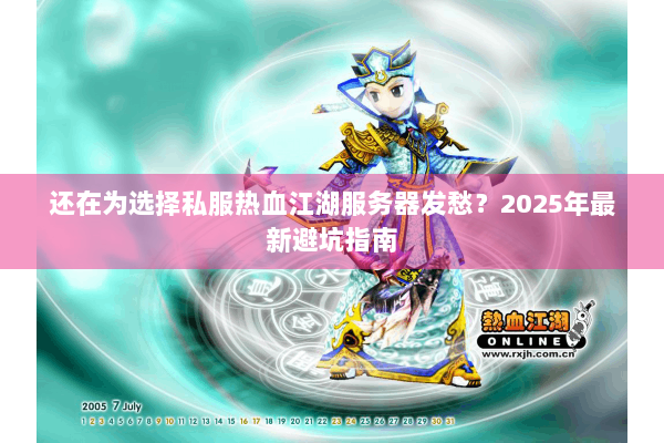 还在为选择私服热血江湖服务器发愁？2025年最新避坑指南