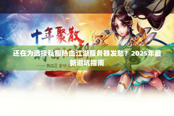 还在为选择私服热血江湖服务器发愁?2025年最新避坑指南 还在为选择私服热血江湖服务器发愁?2025年最新避坑指南