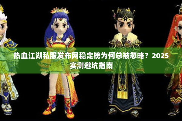 热血江湖私服发布网稳定榜为何总被忽略?2025实测避坑指南 热血江湖私服发布网稳定榜为何总被忽略?2025实测避坑指南