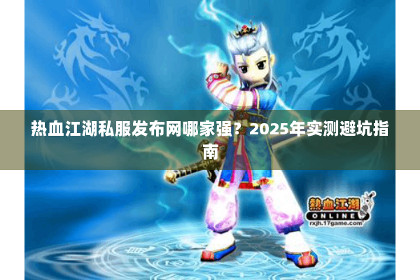 热血江湖私服发布网哪家强？2025年实测避坑指南