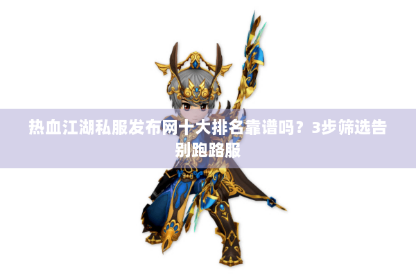 热血江湖私服发布网十大排名靠谱吗？3步筛选告别跑路服