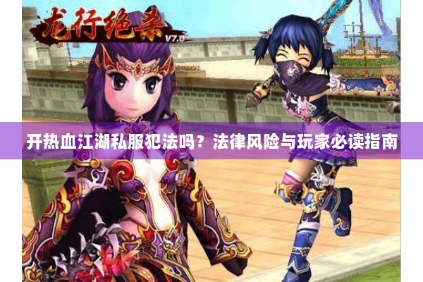 开热血江湖私服犯法吗?法律风险与玩家必读指南 开热血江湖私服犯法吗?法律风险与玩家必读指南