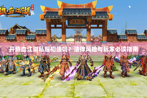 开热血江湖私服犯法吗?法律风险与玩家必读指南 开热血江湖私服犯法吗?法律风险与玩家必读指南