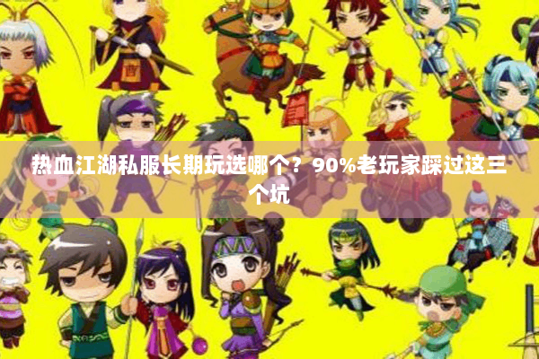 热血江湖私服长期玩选哪个?90%老玩家踩过这三个坑 热血江湖私服长期玩选哪个?90%老玩家踩过这三个坑