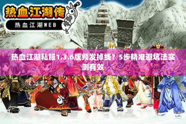 热血江湖私服1.3.6版频发掉线？5步精准避坑法实测有效