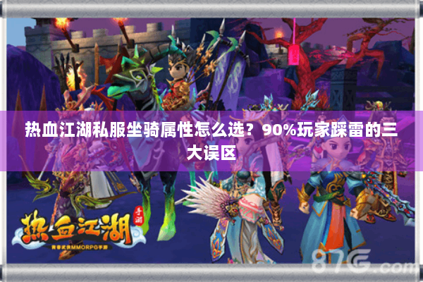 热血江湖私服坐骑属性怎么选?90%玩家踩雷的三大误区 热血江湖私服坐骑属性怎么选?90%玩家踩雷的三大误区