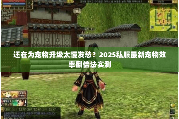 还在为宠物升级太慢发愁?2025私服最新宠物效率翻倍法实测 还在为宠物升级太慢发愁?2025私服最新宠物效率翻倍法实测