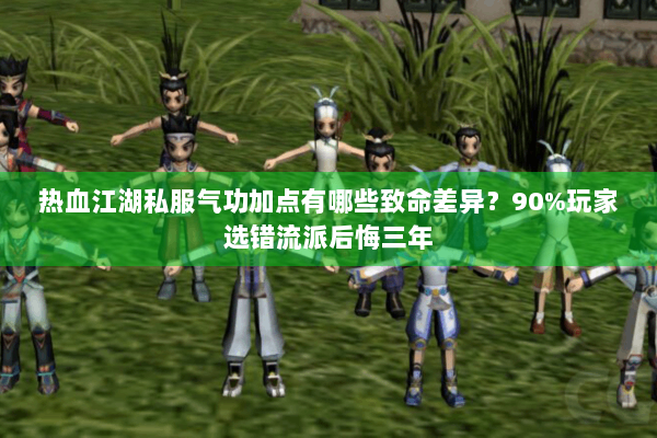 热血江湖私服气功加点有哪些致命差异?90%玩家选错流派后悔三年 热血江湖私服气功加点有哪些致命差异?90%玩家选错流派后悔三年