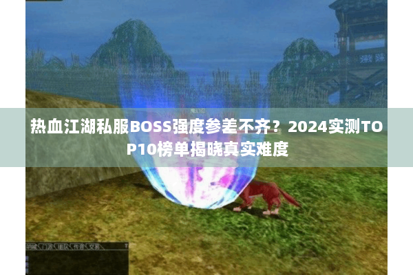 热血江湖私服BOSS强度参差不齐？2024实测TOP10榜单揭晓真实难度