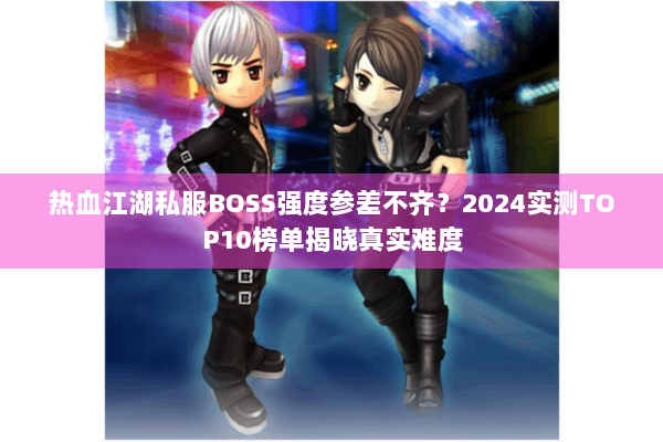 热血江湖私服BOSS强度参差不齐？2024实测TOP10榜单揭晓真实难度