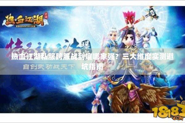热血江湖私服跨服战到底哪家强？三大维度实测避坑指南