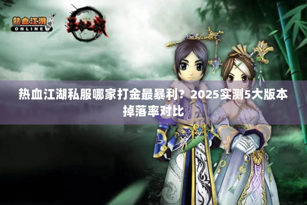 热血江湖私服哪家打金最暴利?2025实测5大版本掉落率对比 热血江湖私服哪家打金最暴利?2025实测5大版本掉落率对比