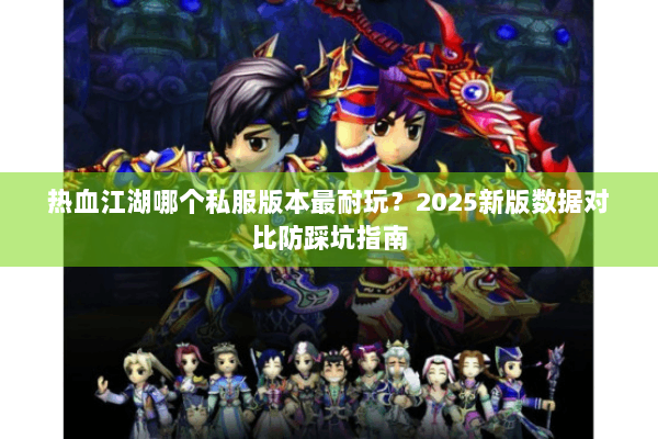 热血江湖哪个私服版本最耐玩？2025新版数据对比防踩坑指南