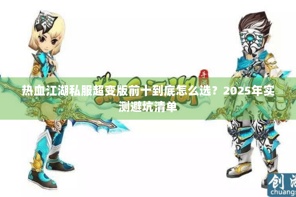 热血江湖私服超变版前十到底怎么选?2025年实测避坑清单 热血江湖私服超变版前十到底怎么选?2025年实测避坑清单