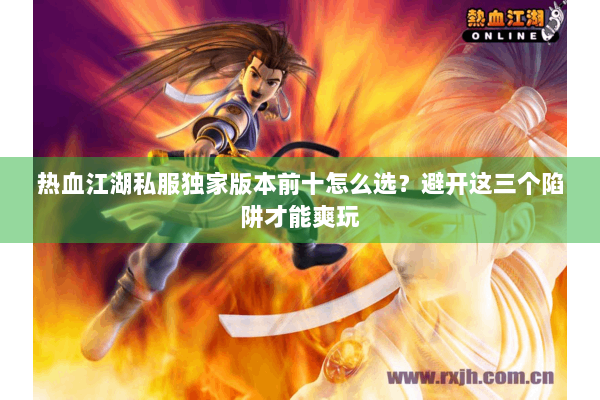 热血江湖私服独家版本前十怎么选?避开这三个陷阱才能爽玩 热血江湖私服独家版本前十怎么选?避开这三个陷阱才能爽玩