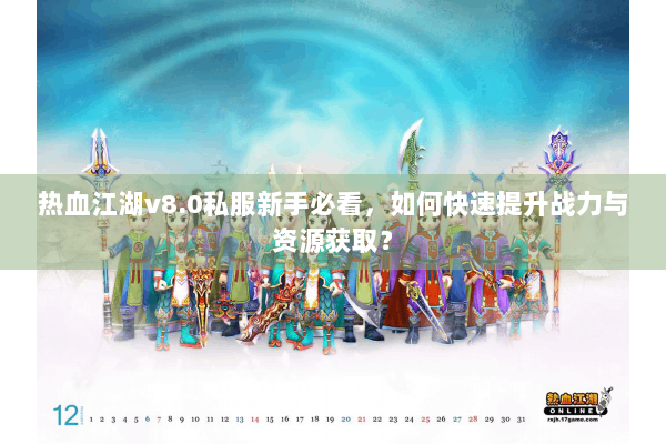 热血江湖v8.0私服新手必看，如何快速提升战力与资源获取？