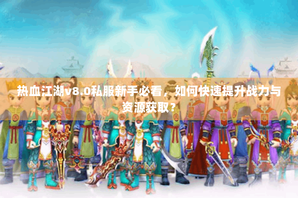 热血江湖v8.0私服新手必看，如何快速提升战力与资源获取？