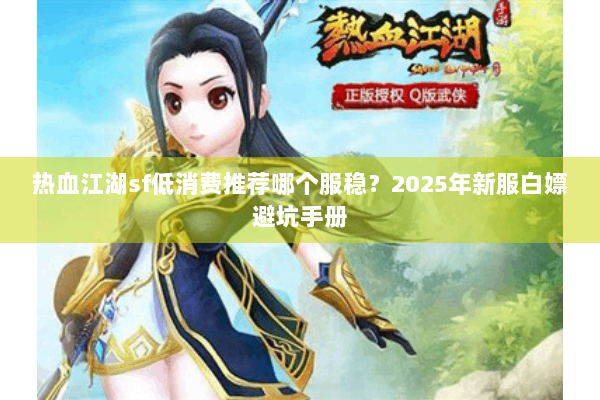 热血江湖sf低消费推荐哪个服稳?2025年新服白嫖避坑手册 热血江湖sf低消费推荐哪个服稳?2025年新服白嫖避坑手册