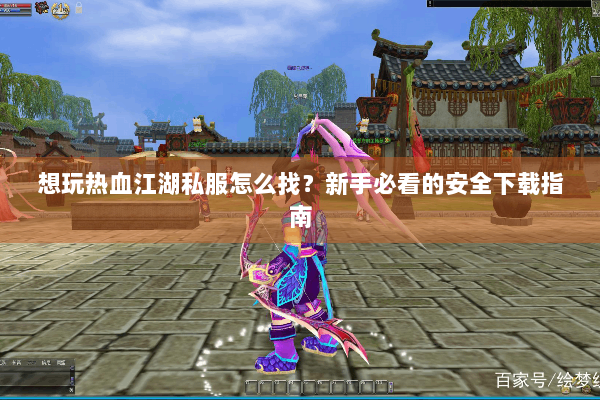 想玩热血江湖私服怎么找?新手必看的安全下载指南 想玩热血江湖私服怎么找?新手必看的安全下载指南