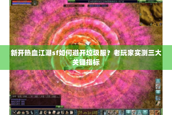 新开热血江湖sf如何避开垃圾服？老玩家实测三大关键指标