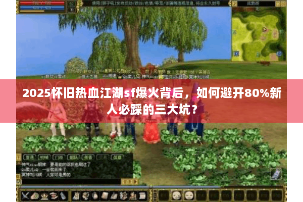 2025怀旧热血江湖sf爆火背后,如何避开80%新人必踩的三大坑? 2025怀旧热血江湖sf爆火背后,如何避开80%新人必踩的三大坑?