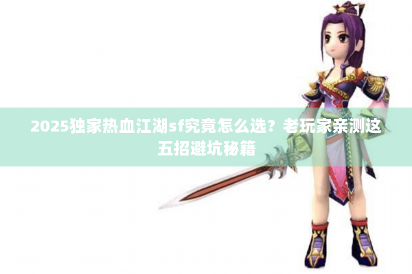 2025独家热血江湖sf究竟怎么选？老玩家亲测这五招避坑秘籍