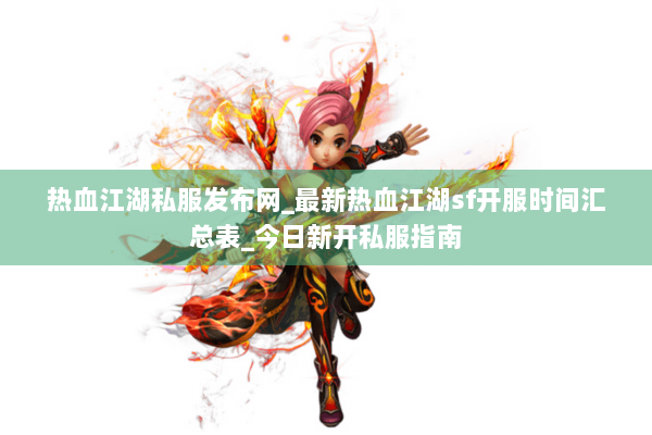 热血江湖私服发布网_最新热血江湖sf开服时间汇总表_今日新开私服指南