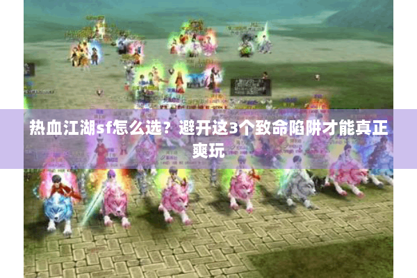 热血江湖sf怎么选？避开这3个致命陷阱才能真正爽玩