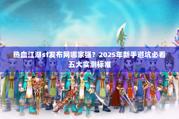 热血江湖sf发布网哪家强?2025年新手避坑必看五大实测标准 热血江湖sf发布网哪家强?2025年新手避坑必看五大实测标准