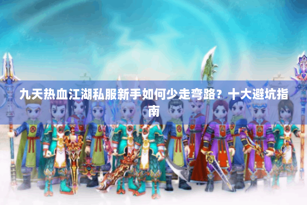 九天热血江湖私服新手如何少走弯路?十大避坑指南 九天热血江湖私服新手如何少走弯路?十大避坑指南