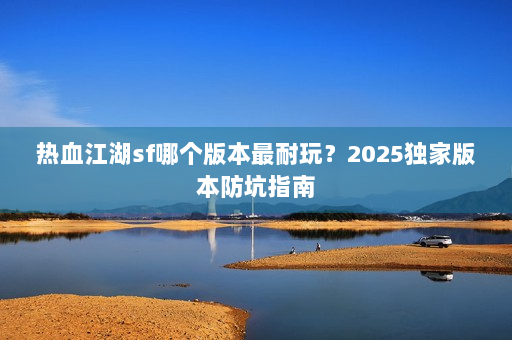 热血江湖sf哪个版本最耐玩？2025独家版本防坑指南