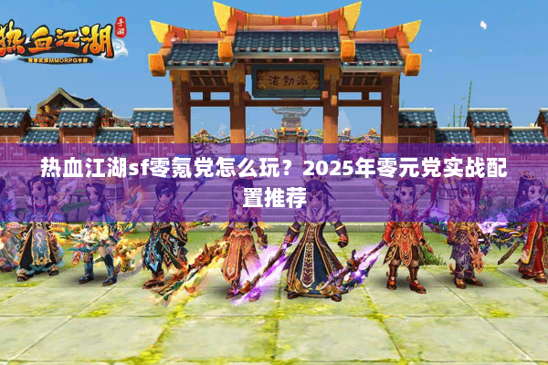 热血江湖sf零氪党怎么玩?2025年零元党实战配置推荐 热血江湖sf零氪党怎么玩?2025年零元党实战配置推荐