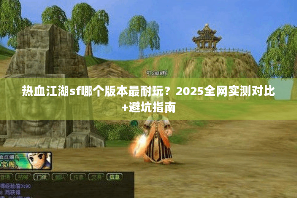 热血江湖sf哪个版本最耐玩?2025全网实测对比+避坑指南 热血江湖sf哪个版本最耐玩?2025全网实测对比+避坑指南
