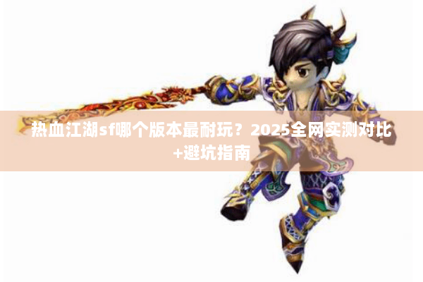 热血江湖sf哪个版本最耐玩?2025全网实测对比+避坑指南 热血江湖sf哪个版本最耐玩?2025全网实测对比+避坑指南