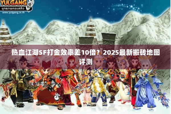 热血江湖SF打金效率差10倍？2025最新搬砖地图评测