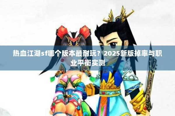 热血江湖sf哪个版本最耐玩？2025新版掉率与职业平衡实测