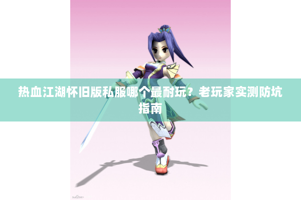 热血江湖怀旧版私服哪个最耐玩?老玩家实测防坑指南 热血江湖怀旧版私服哪个最耐玩?老玩家实测防坑指南