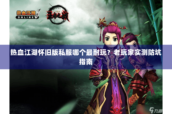 热血江湖怀旧版私服哪个最耐玩?老玩家实测防坑指南 热血江湖怀旧版私服哪个最耐玩?老玩家实测防坑指南