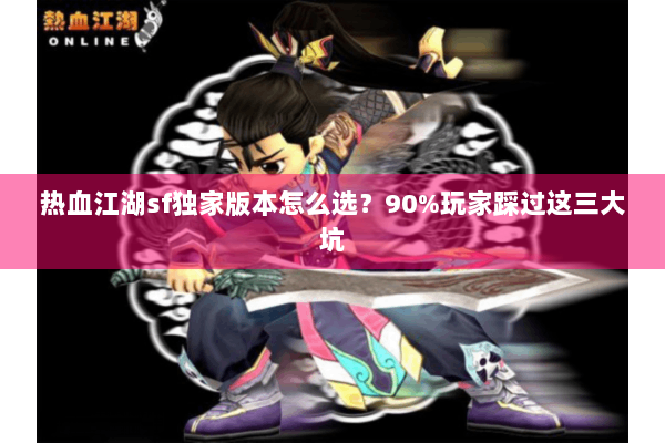 热血江湖sf独家版本怎么选？90%玩家踩过这三大坑