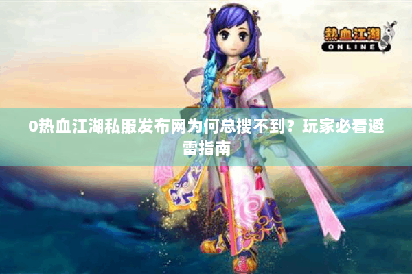 0热血江湖私服发布网为何总搜不到?玩家必看避雷指南 0热血江湖私服发布网为何总搜不到?玩家必看避雷指南