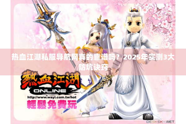 热血江湖私服导航网真的靠谱吗?2025年实测3大防坑诀窍 热血江湖私服导航网真的靠谱吗?2025年实测3大防坑诀窍