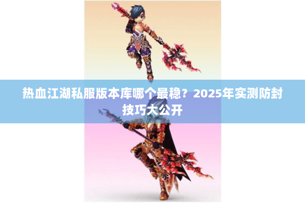 热血江湖私服版本库哪个最稳?2025年实测防封技巧大公开 热血江湖私服版本库哪个最稳?2025年实测防封技巧大公开