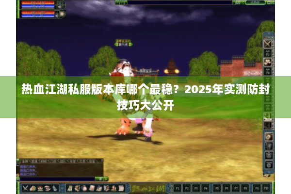 热血江湖私服版本库哪个最稳?2025年实测防封技巧大公开 热血江湖私服版本库哪个最稳?2025年实测防封技巧大公开