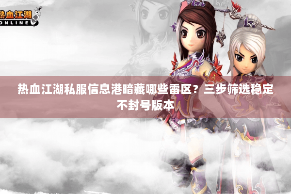 热血江湖私服信息港暗藏哪些雷区?三步筛选稳定不封号版本 热血江湖私服信息港暗藏哪些雷区?三步筛选稳定不封号版本