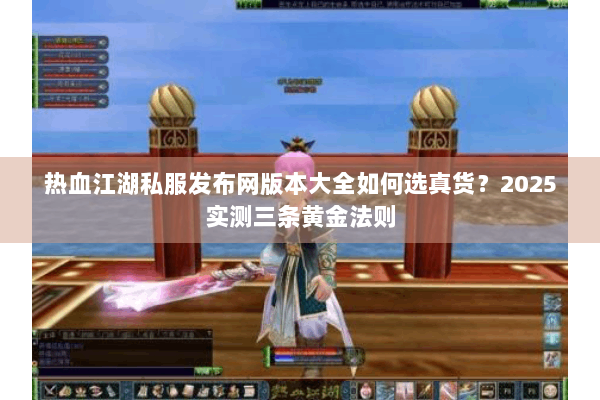 热血江湖私服发布网版本大全如何选真货？2025实测三条黄金法则