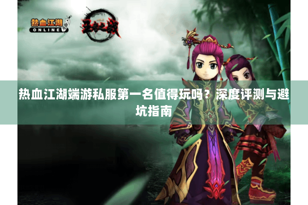 热血江湖端游私服第一名值得玩吗?深度评测与避坑指南 热血江湖端游私服第一名值得玩吗?深度评测与避坑指南